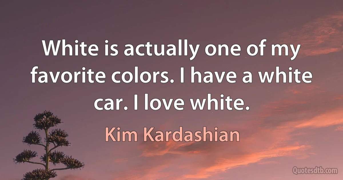 White is actually one of my favorite colors. I have a white car. I love white. (Kim Kardashian)