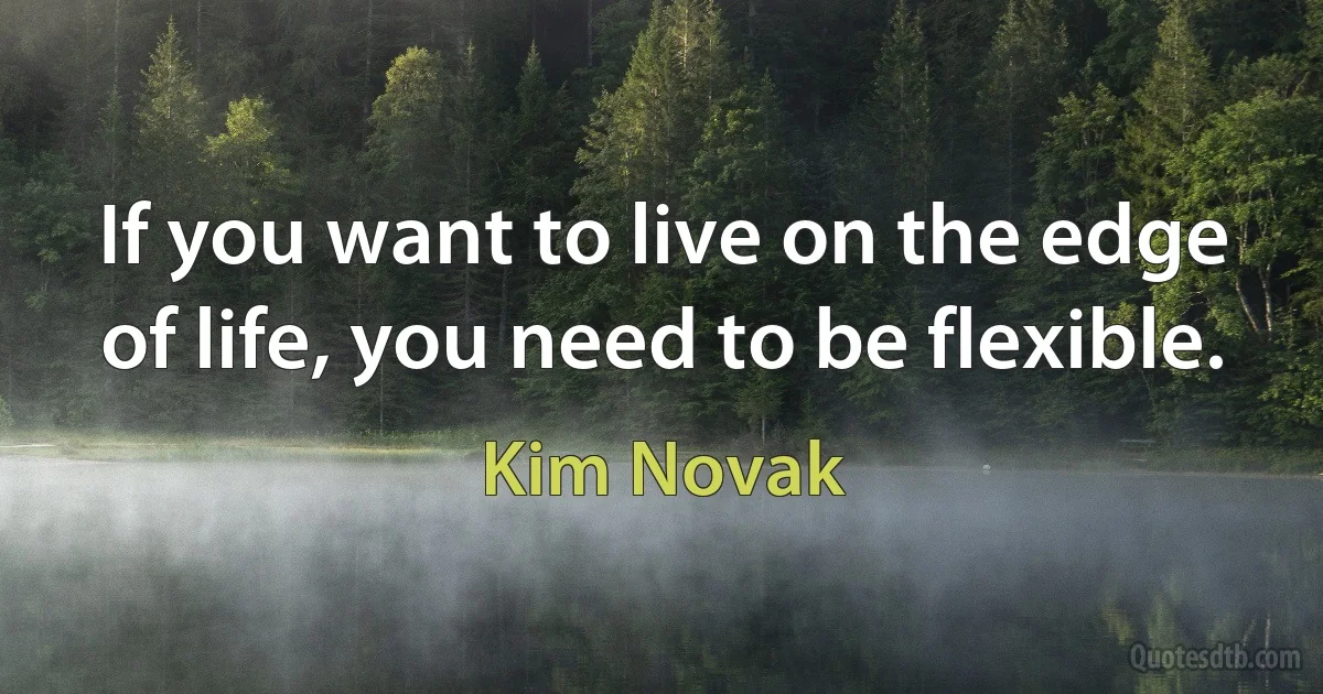 If you want to live on the edge of life, you need to be flexible. (Kim Novak)