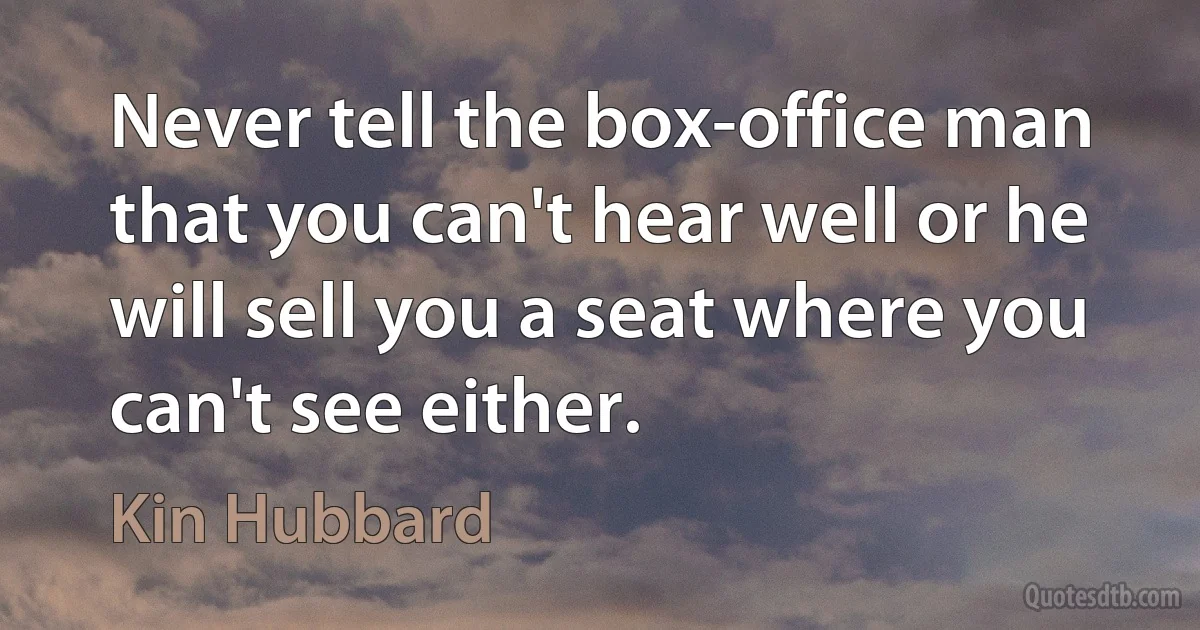 Never tell the box-office man that you can't hear well or he will sell you a seat where you can't see either. (Kin Hubbard)