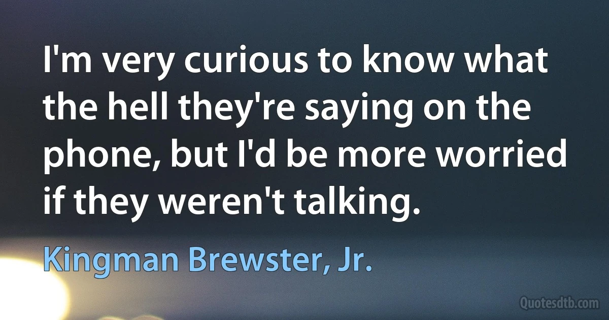 I'm very curious to know what the hell they're saying on the phone, but I'd be more worried if they weren't talking. (Kingman Brewster, Jr.)