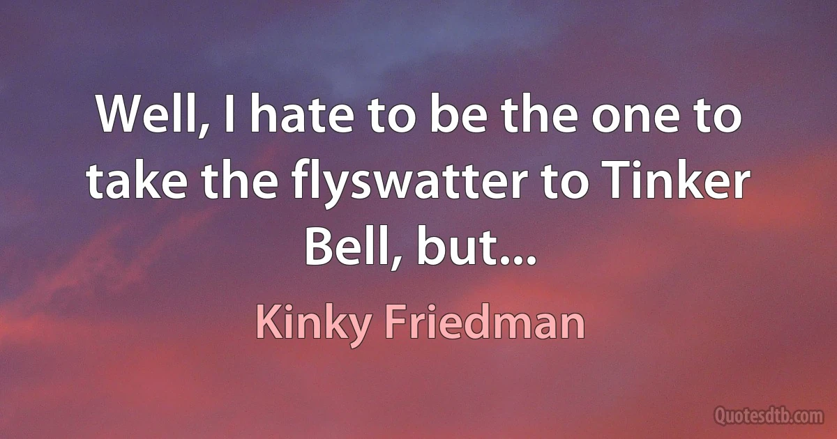 Well, I hate to be the one to take the flyswatter to Tinker Bell, but... (Kinky Friedman)