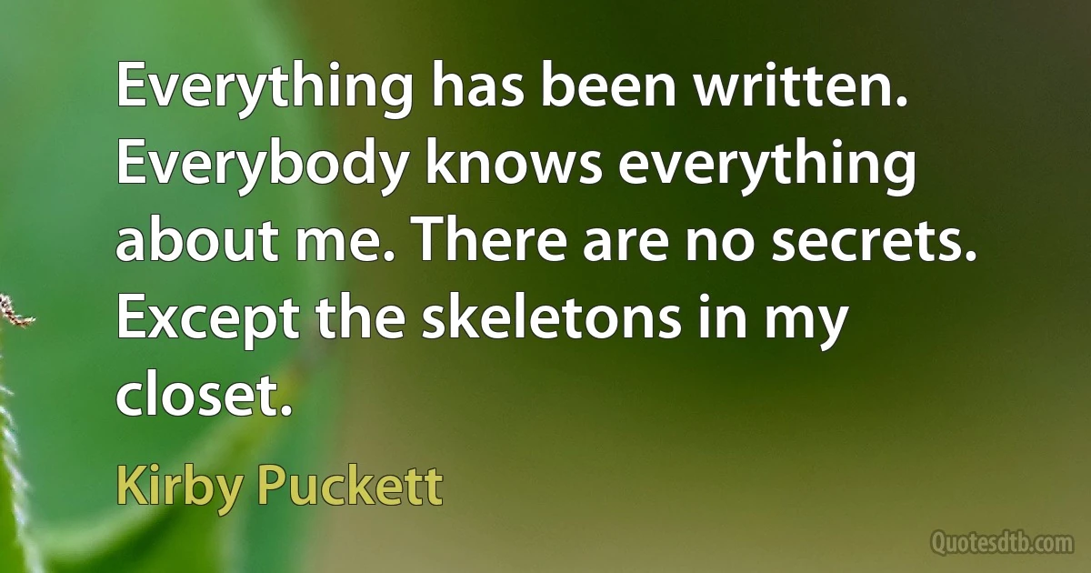 Everything has been written. Everybody knows everything about me. There are no secrets. Except the skeletons in my closet. (Kirby Puckett)