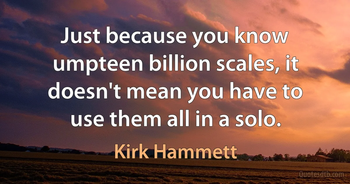 Just because you know umpteen billion scales, it doesn't mean you have to use them all in a solo. (Kirk Hammett)