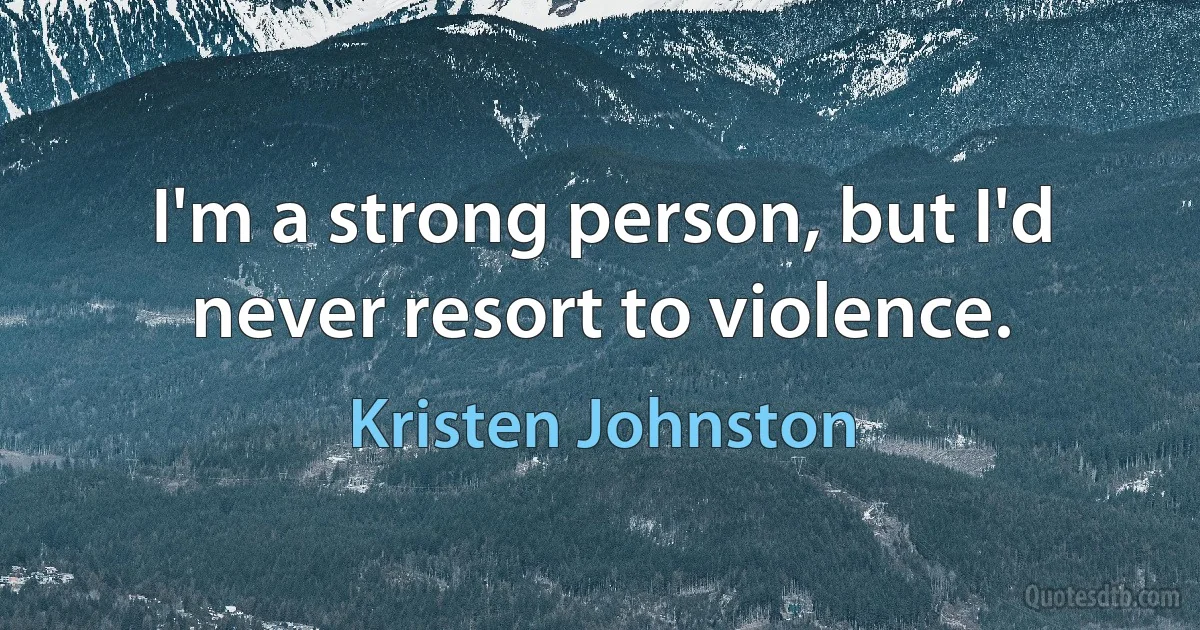 I'm a strong person, but I'd never resort to violence. (Kristen Johnston)