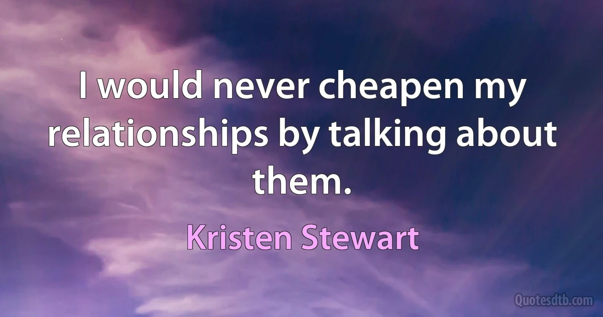 I would never cheapen my relationships by talking about them. (Kristen Stewart)