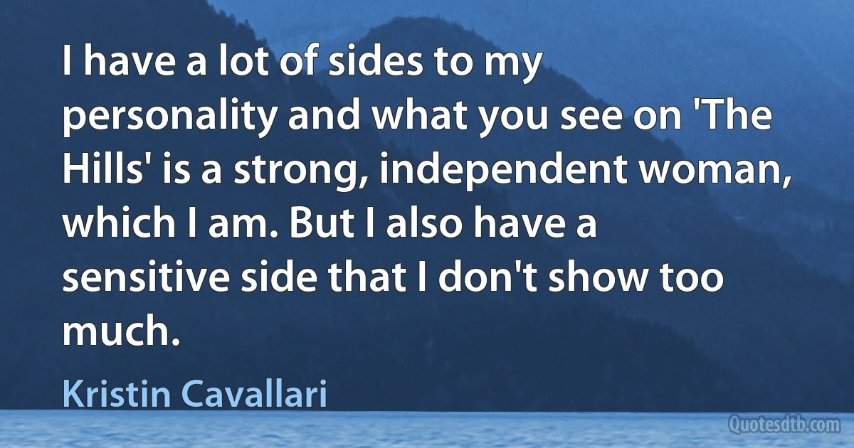 I have a lot of sides to my personality and what you see on 'The Hills' is a strong, independent woman, which I am. But I also have a sensitive side that I don't show too much. (Kristin Cavallari)