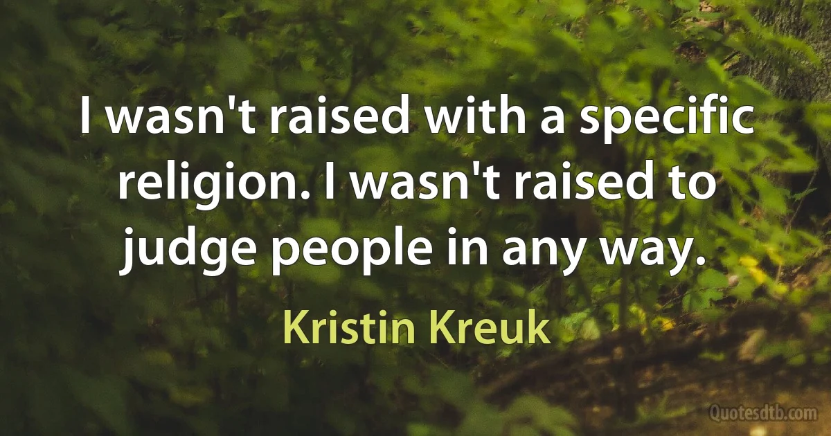 I wasn't raised with a specific religion. I wasn't raised to judge people in any way. (Kristin Kreuk)