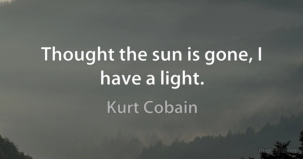 Thought the sun is gone, I have a light. (Kurt Cobain)