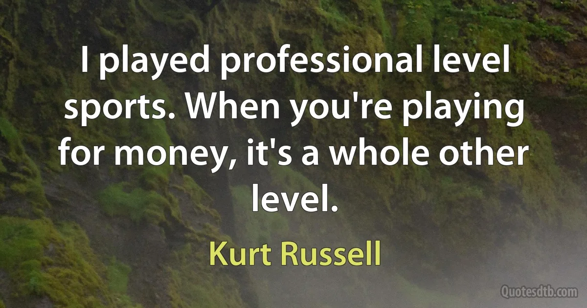 I played professional level sports. When you're playing for money, it's a whole other level. (Kurt Russell)