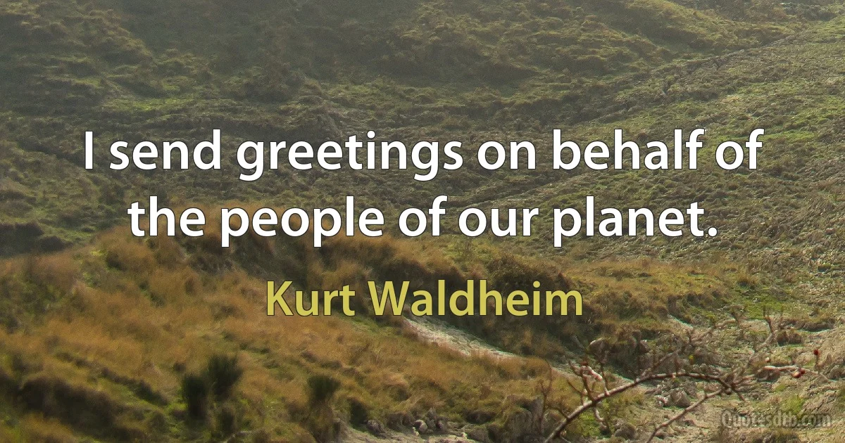 I send greetings on behalf of the people of our planet. (Kurt Waldheim)