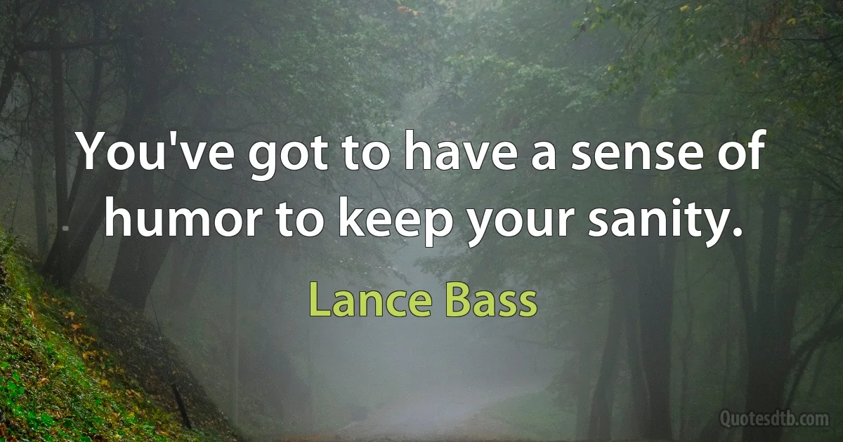 You've got to have a sense of humor to keep your sanity. (Lance Bass)