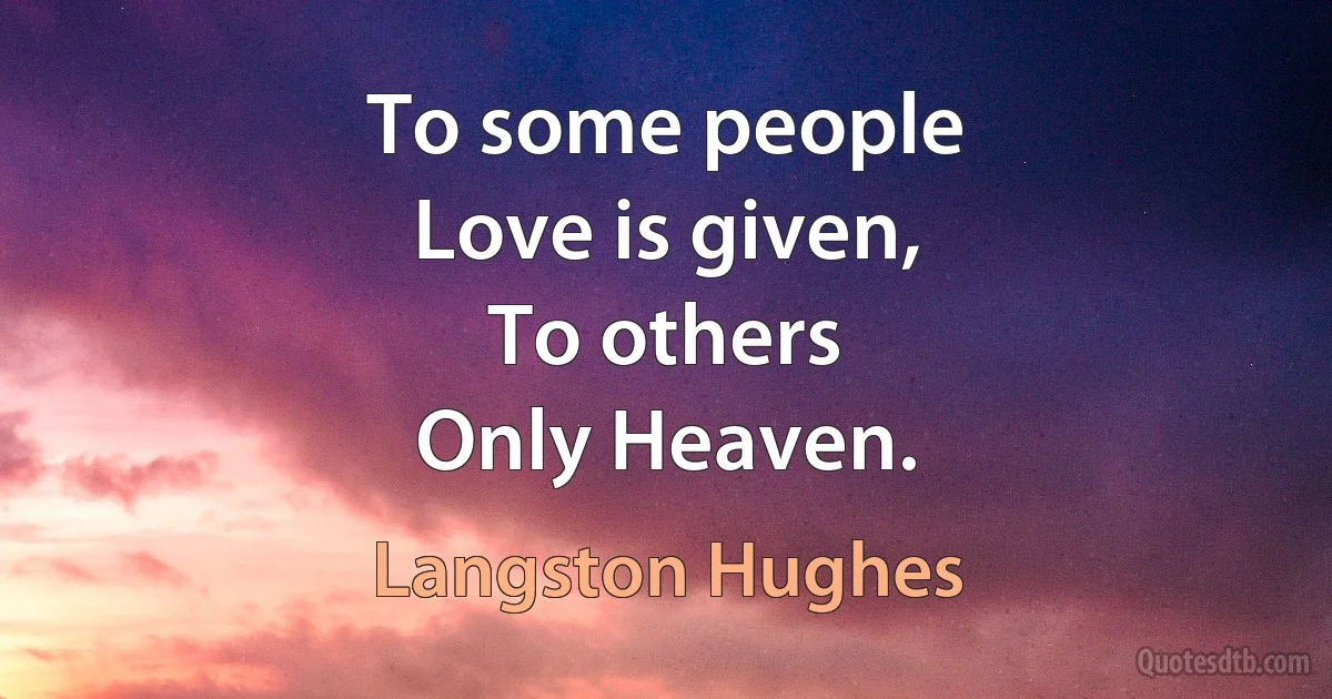 To some people
Love is given,
To others
Only Heaven. (Langston Hughes)