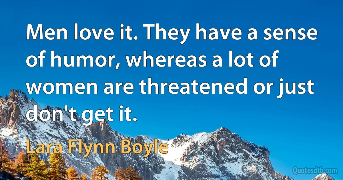 Men love it. They have a sense of humor, whereas a lot of women are threatened or just don't get it. (Lara Flynn Boyle)