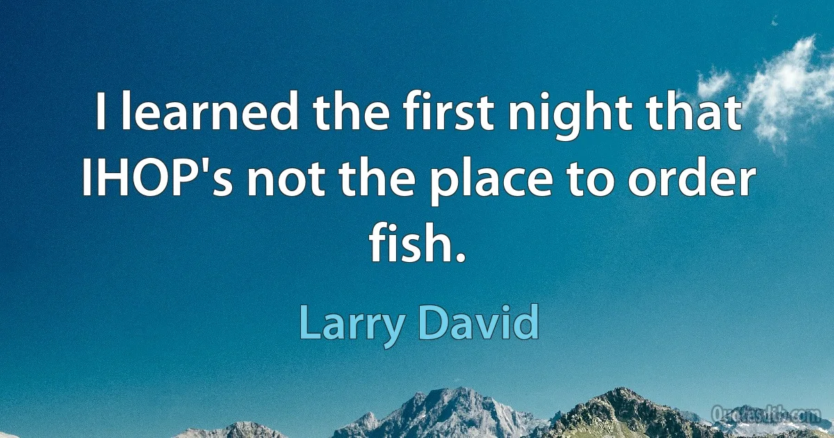 I learned the first night that IHOP's not the place to order fish. (Larry David)