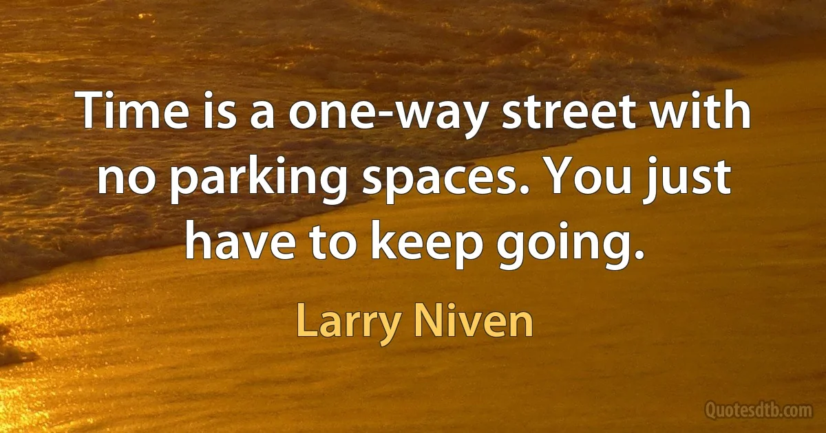 Time is a one-way street with no parking spaces. You just have to keep going. (Larry Niven)