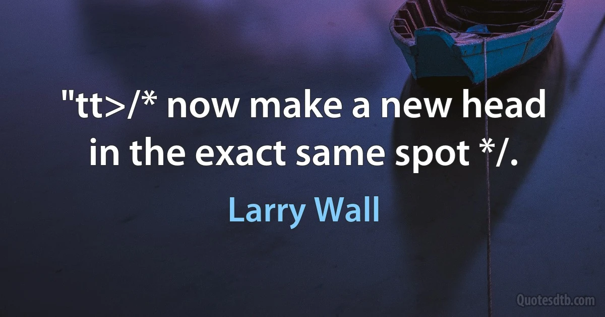 "tt>/* now make a new head in the exact same spot */. (Larry Wall)