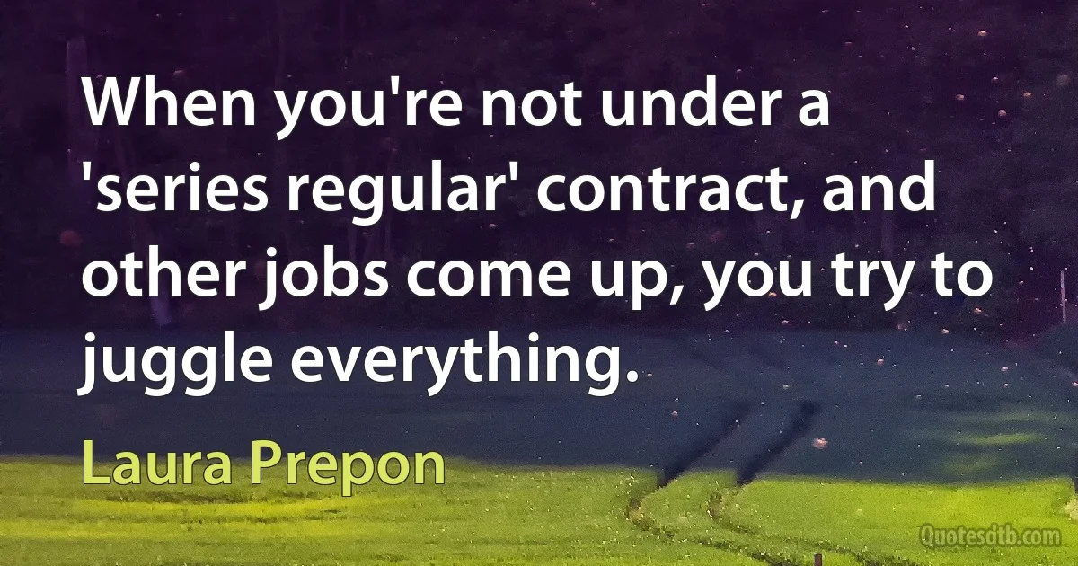 When you're not under a 'series regular' contract, and other jobs come up, you try to juggle everything. (Laura Prepon)