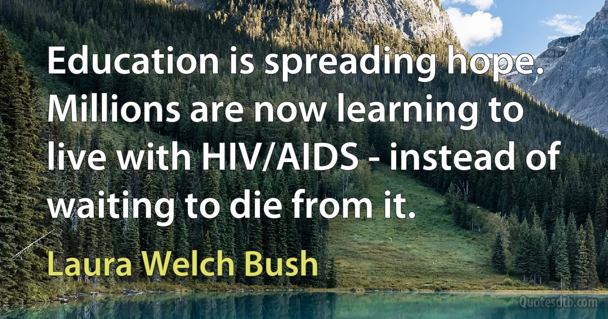 Education is spreading hope. Millions are now learning to live with HIV/AIDS - instead of waiting to die from it. (Laura Welch Bush)