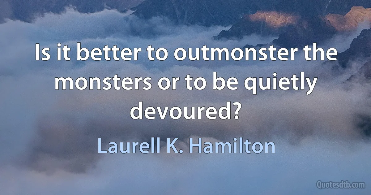 Is it better to outmonster the monsters or to be quietly devoured? (Laurell K. Hamilton)