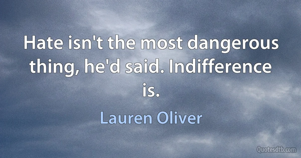 Hate isn't the most dangerous thing, he'd said. Indifference is. (Lauren Oliver)