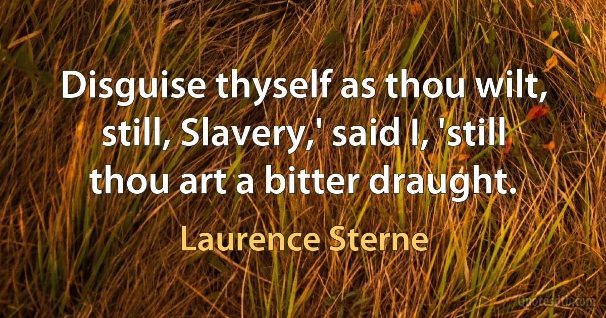 Disguise thyself as thou wilt, still, Slavery,' said I, 'still thou art a bitter draught. (Laurence Sterne)