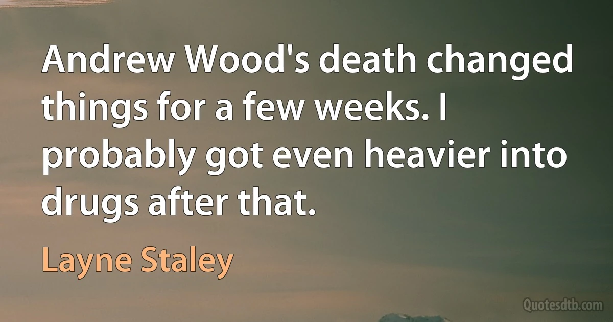 Andrew Wood's death changed things for a few weeks. I probably got even heavier into drugs after that. (Layne Staley)