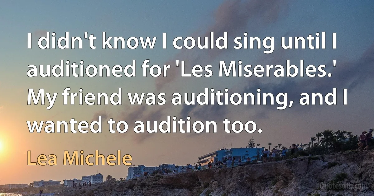 I didn't know I could sing until I auditioned for 'Les Miserables.' My friend was auditioning, and I wanted to audition too. (Lea Michele)