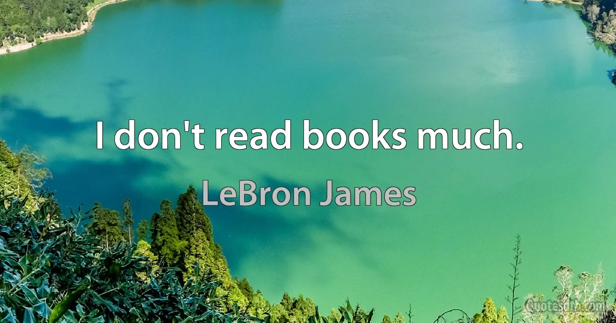 I don't read books much. (LeBron James)