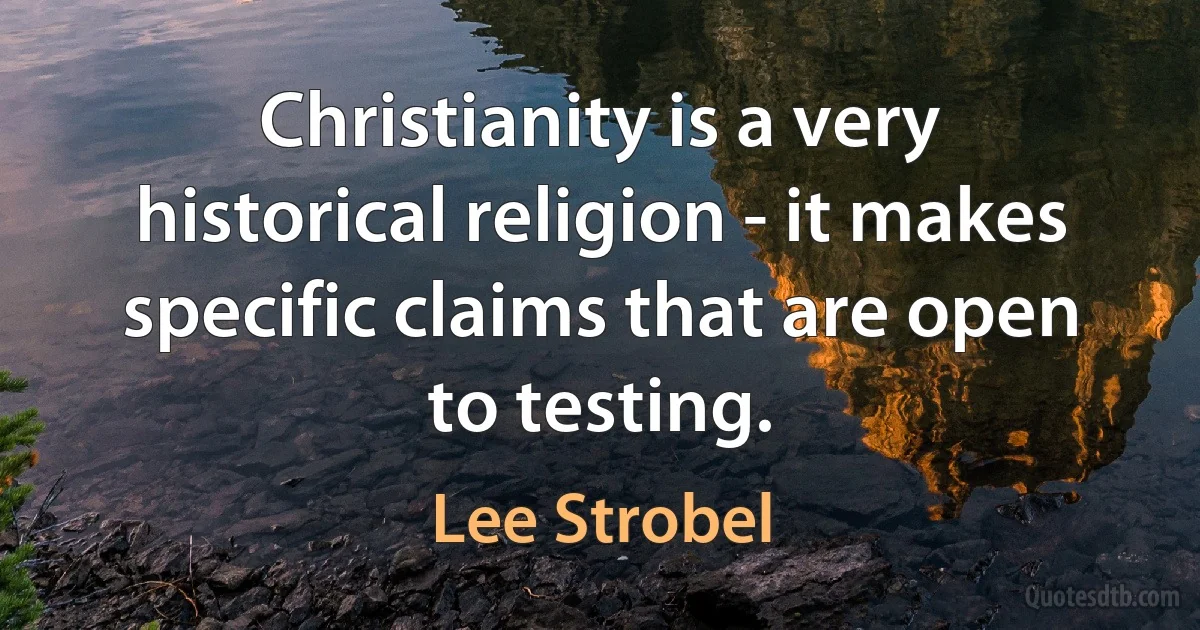 Christianity is a very historical religion - it makes specific claims that are open to testing. (Lee Strobel)