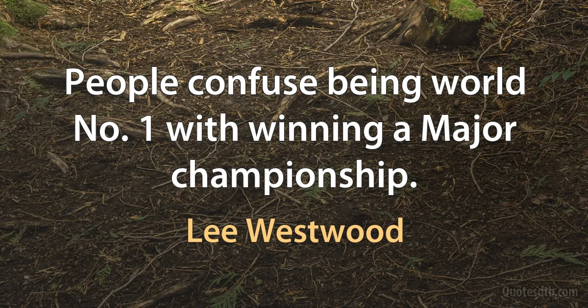 People confuse being world No. 1 with winning a Major championship. (Lee Westwood)