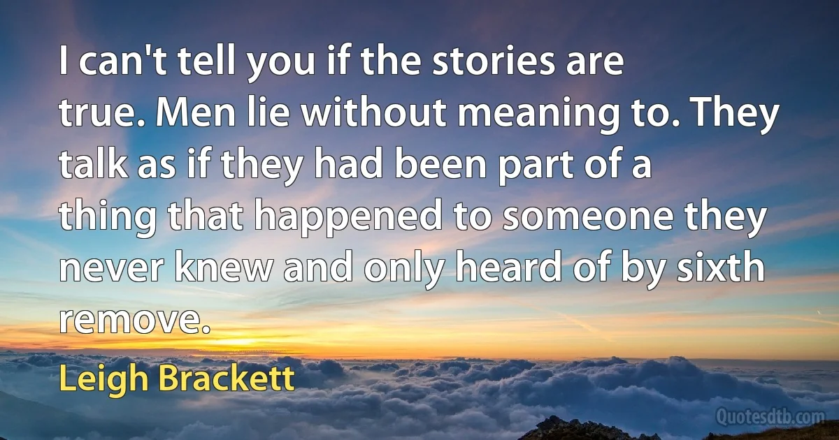 I can't tell you if the stories are true. Men lie without meaning to. They talk as if they had been part of a thing that happened to someone they never knew and only heard of by sixth remove. (Leigh Brackett)