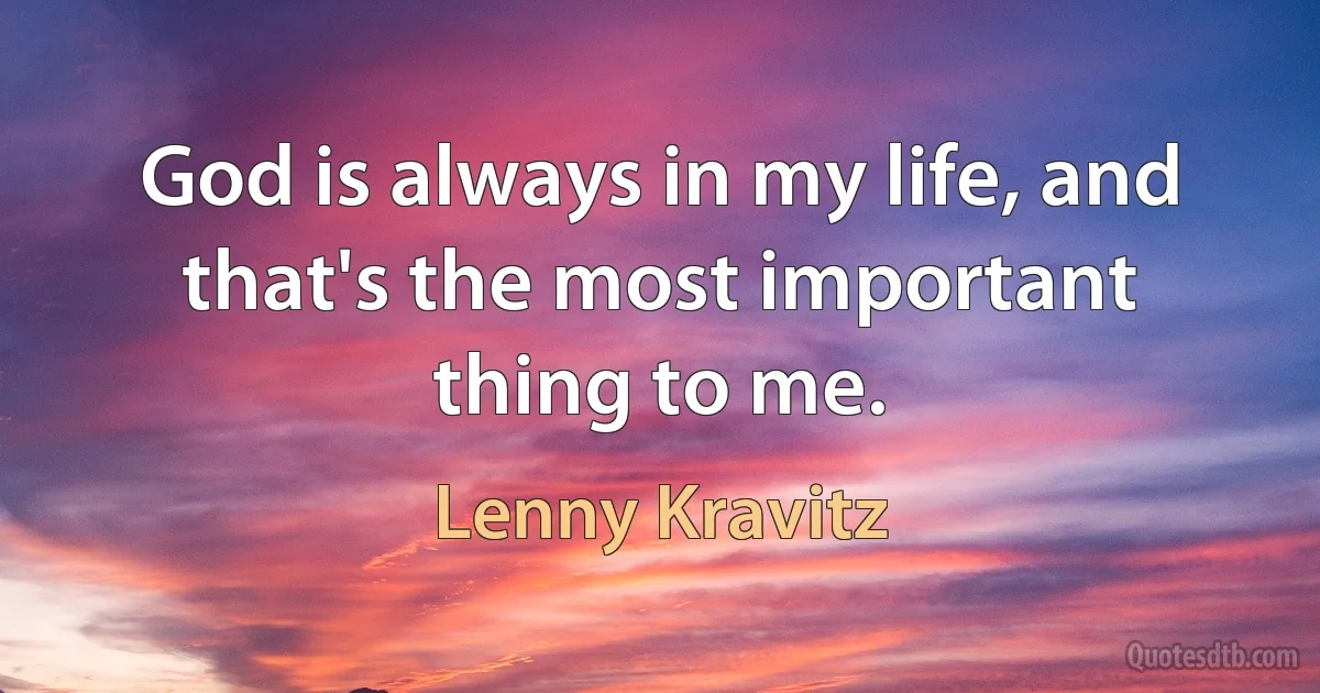 God is always in my life, and that's the most important thing to me. (Lenny Kravitz)