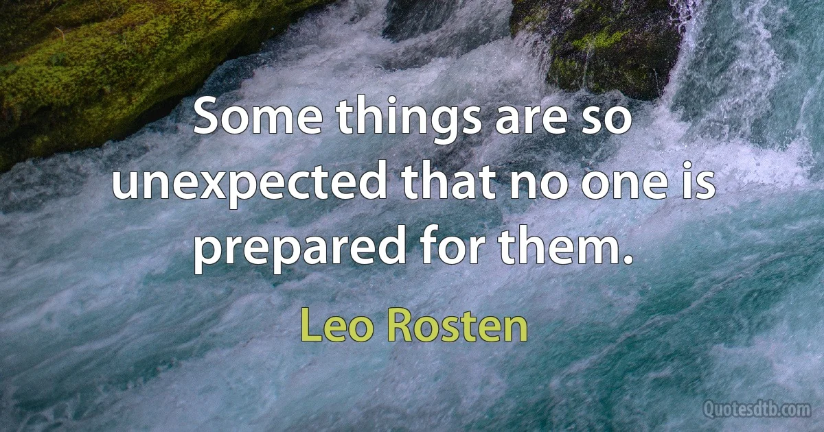 Some things are so unexpected that no one is prepared for them. (Leo Rosten)