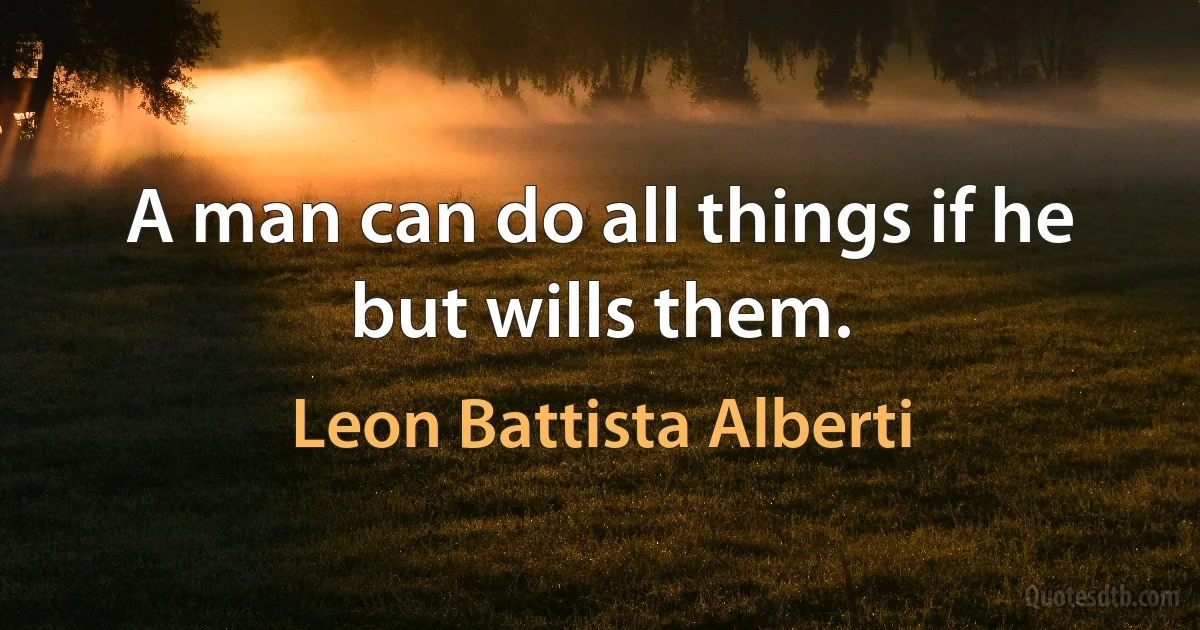 A man can do all things if he but wills them. (Leon Battista Alberti)