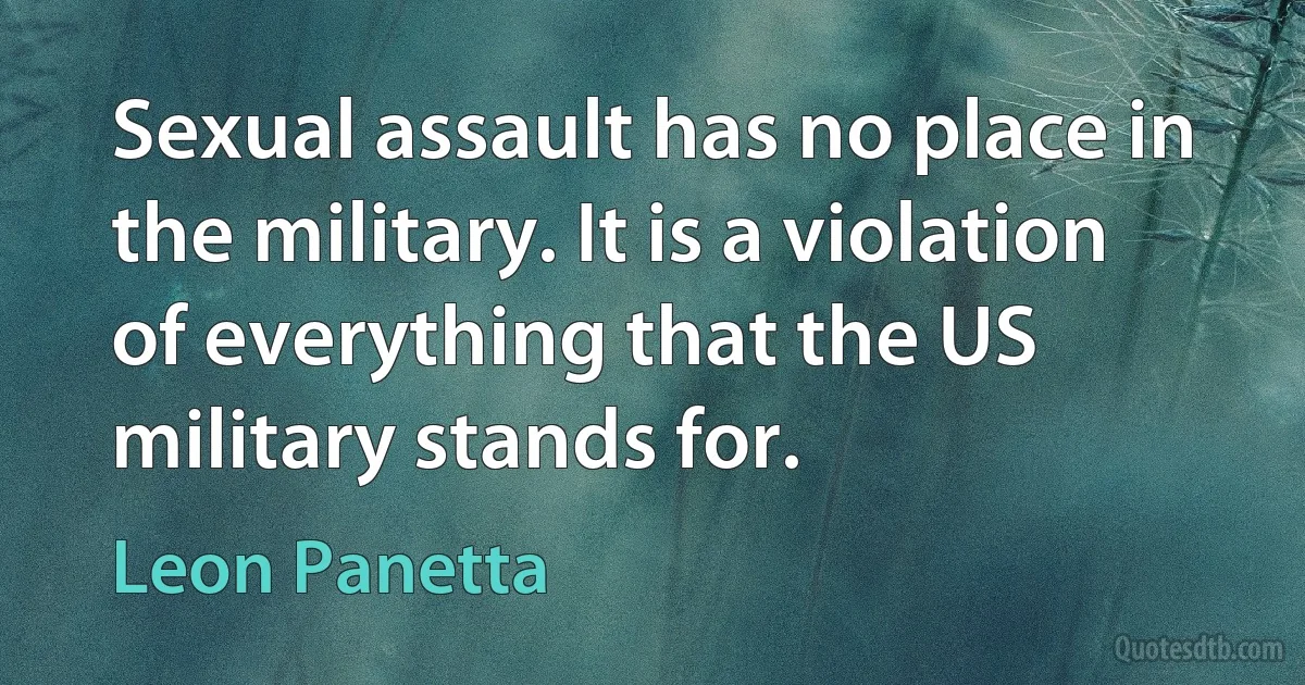 Sexual assault has no place in the military. It is a violation of everything that the US military stands for. (Leon Panetta)