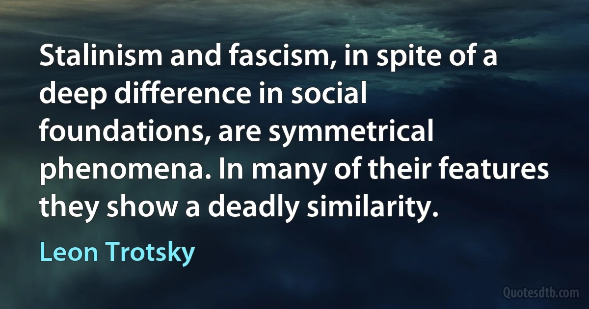 Stalinism and fascism, in spite of a deep difference in social foundations, are symmetrical phenomena. In many of their features they show a deadly similarity. (Leon Trotsky)