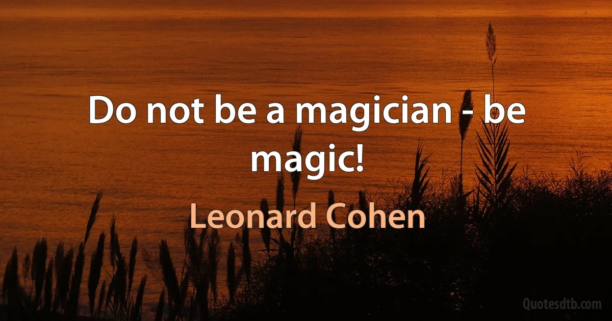 Do not be a magician - be magic! (Leonard Cohen)