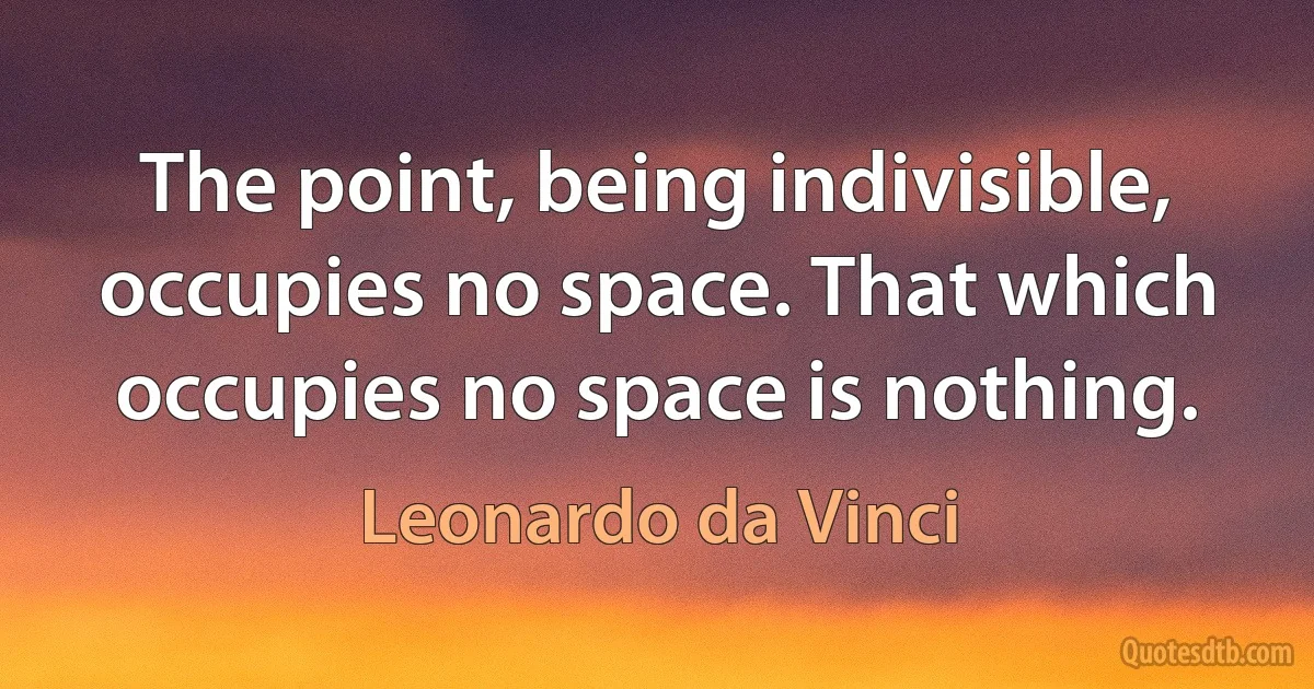 The point, being indivisible, occupies no space. That which occupies no space is nothing. (Leonardo da Vinci)