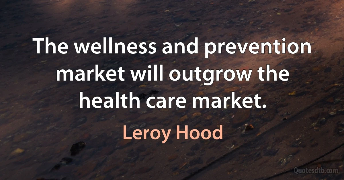 The wellness and prevention market will outgrow the health care market. (Leroy Hood)