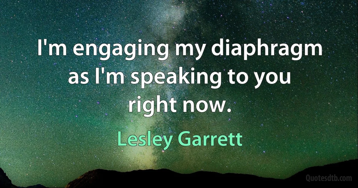 I'm engaging my diaphragm as I'm speaking to you right now. (Lesley Garrett)