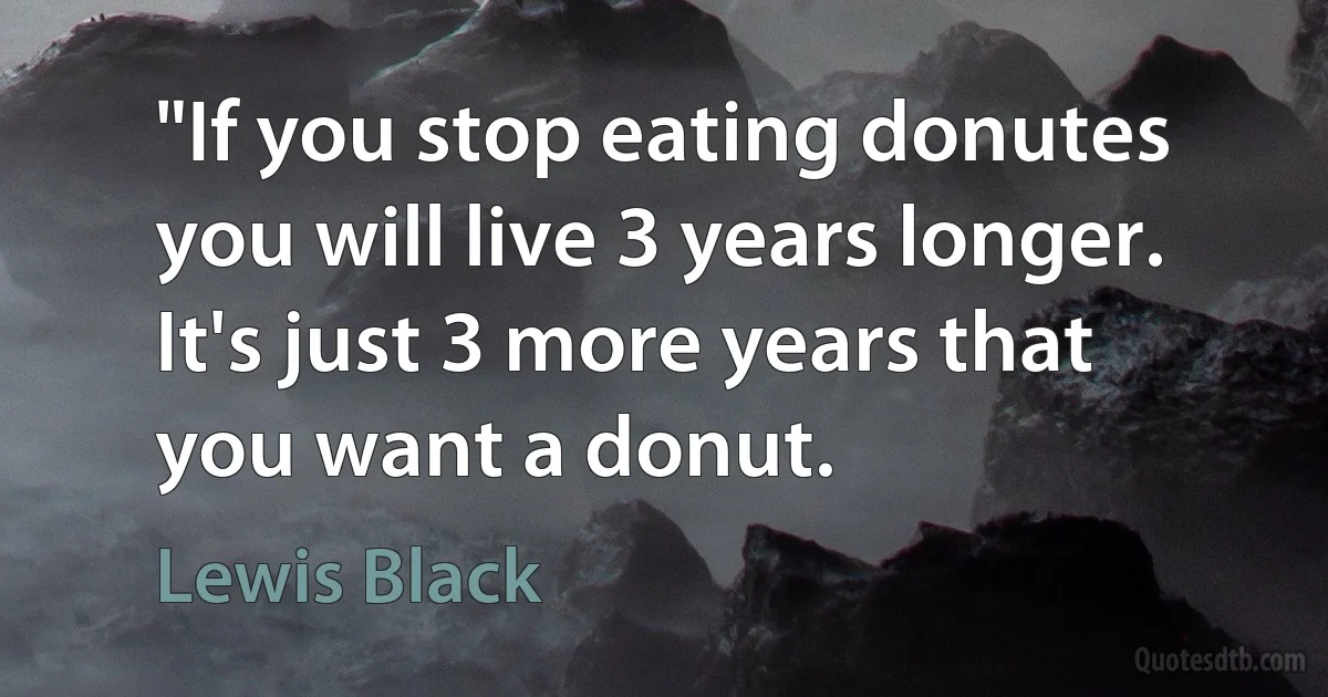 "If you stop eating donutes you will live 3 years longer. It's just 3 more years that you want a donut. (Lewis Black)