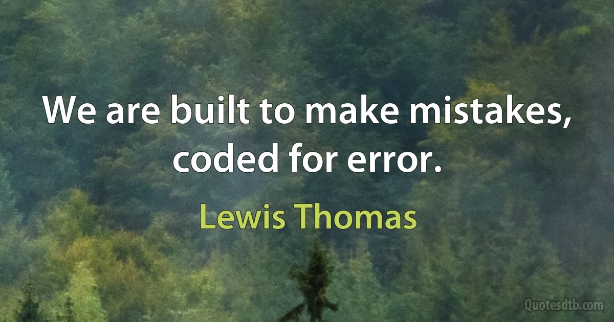 We are built to make mistakes, coded for error. (Lewis Thomas)