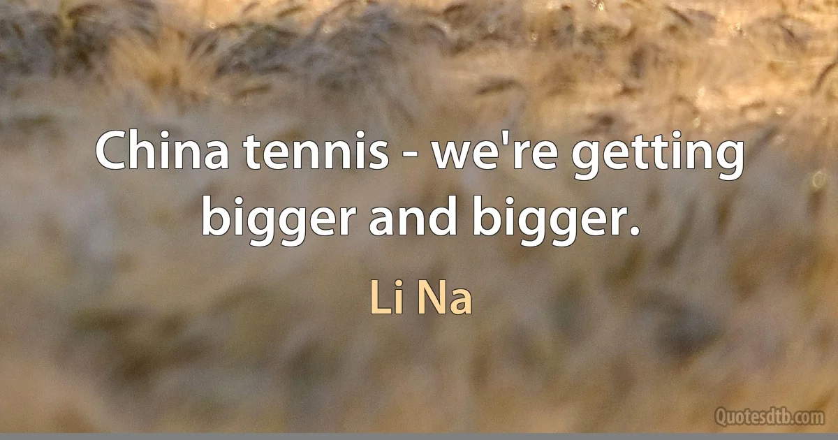 China tennis - we're getting bigger and bigger. (Li Na)