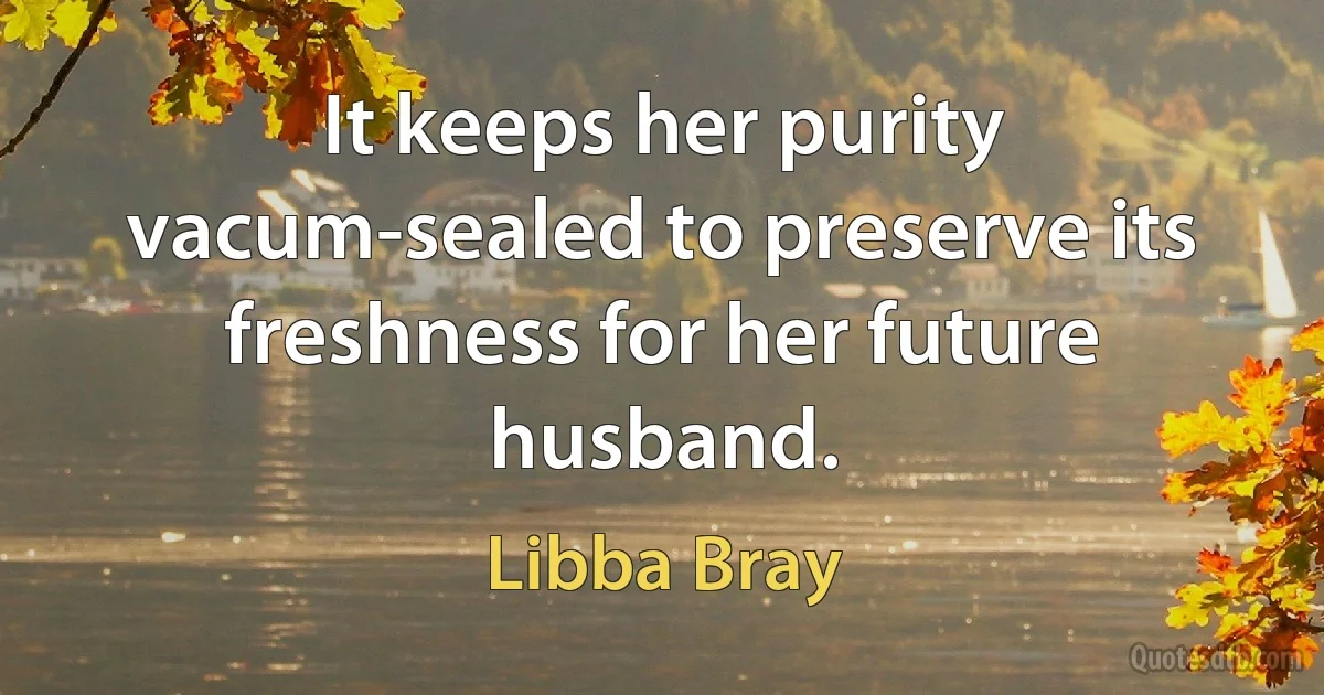 It keeps her purity vacum-sealed to preserve its freshness for her future husband. (Libba Bray)