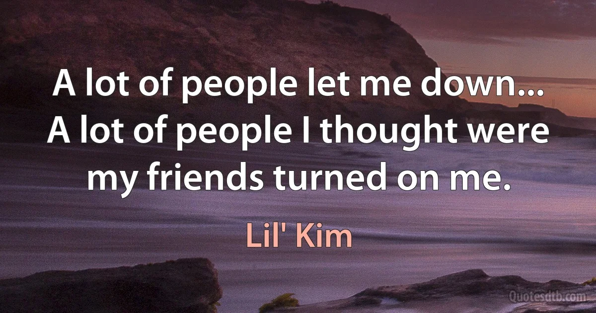 A lot of people let me down... A lot of people I thought were my friends turned on me. (Lil' Kim)