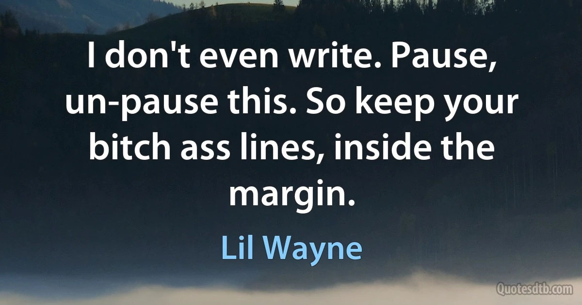 I don't even write. Pause, un-pause this. So keep your bitch ass lines, inside the margin. (Lil Wayne)