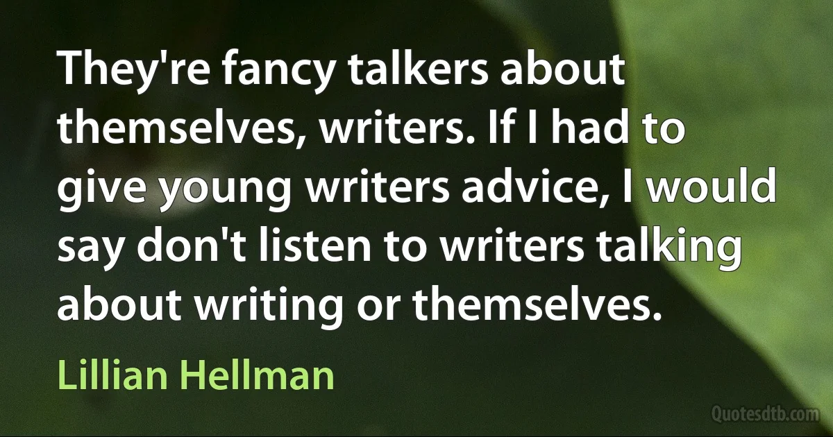 They're fancy talkers about themselves, writers. If I had to give young writers advice, I would say don't listen to writers talking about writing or themselves. (Lillian Hellman)