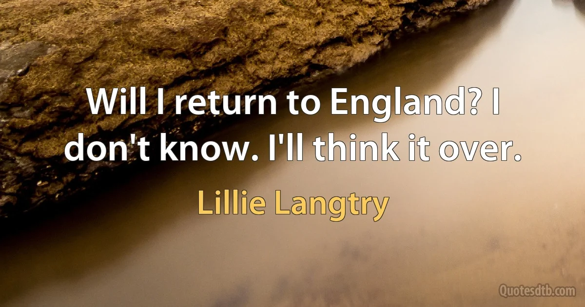 Will I return to England? I don't know. I'll think it over. (Lillie Langtry)