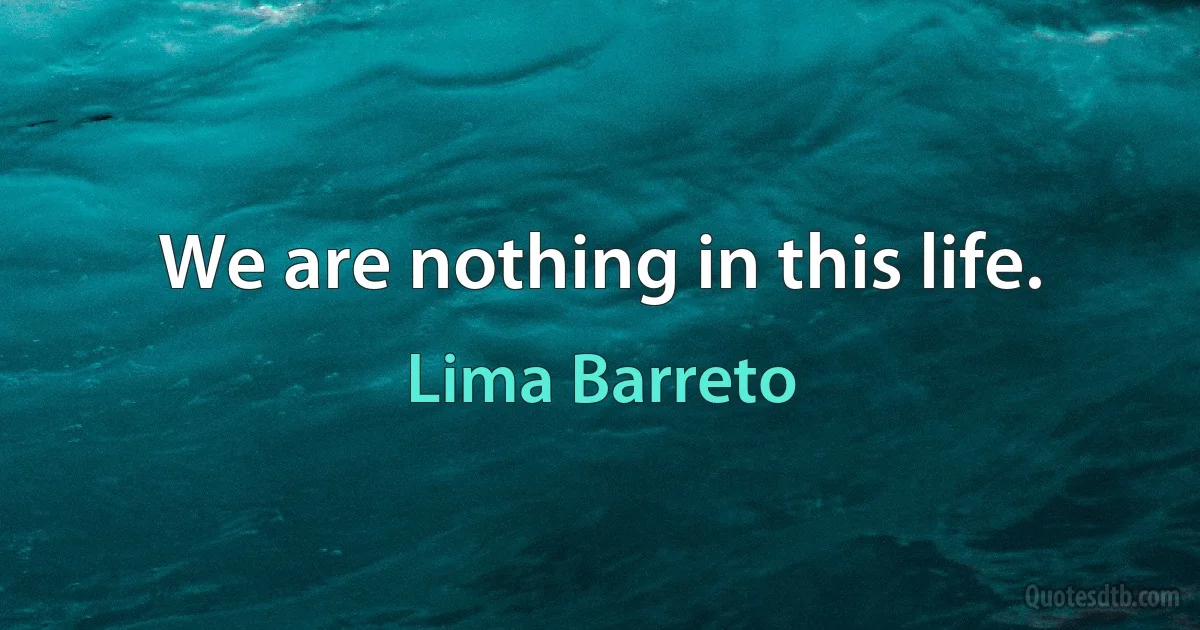 We are nothing in this life. (Lima Barreto)