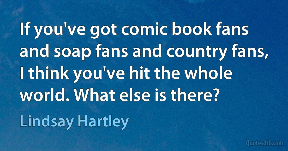 If you've got comic book fans and soap fans and country fans, I think you've hit the whole world. What else is there? (Lindsay Hartley)